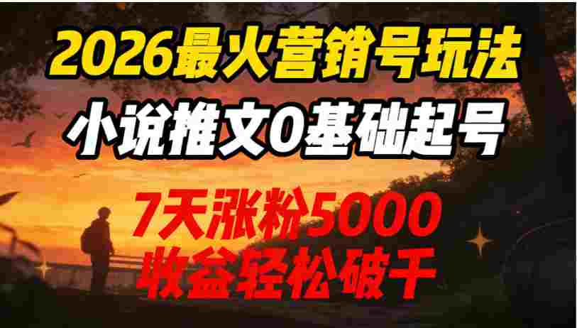 2026最火营销号玩法：小说推文0基础起号，7天涨粉5000，号称收益轻松破千！