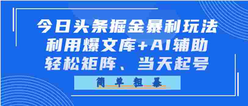 今日头条掘金暴利玩法，利用爆文库+AI辅助，轻松矩阵、当天起号，简单粗暴