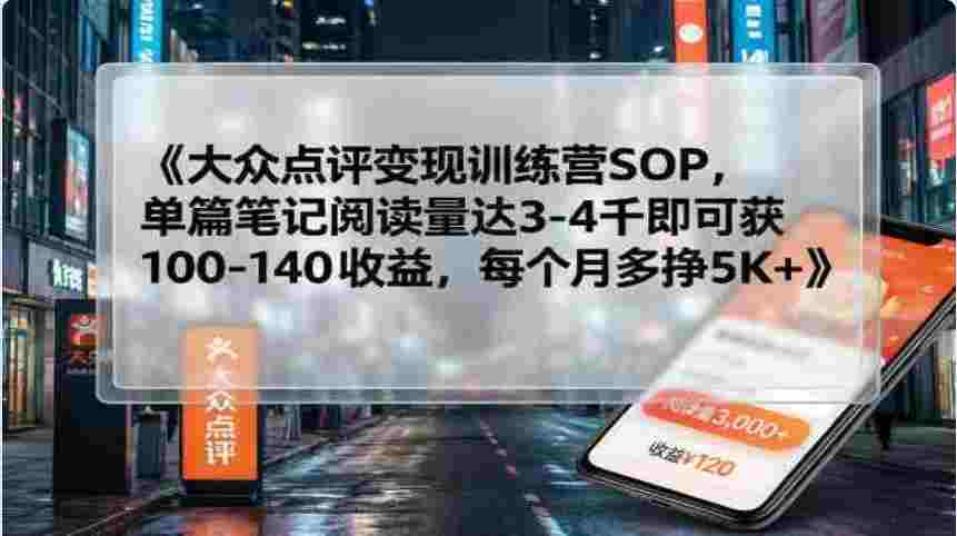 【实操项目】大众点评变现训练营SOP，单篇笔记阅读量达3千即可获100-140收益，每个月多挣5000