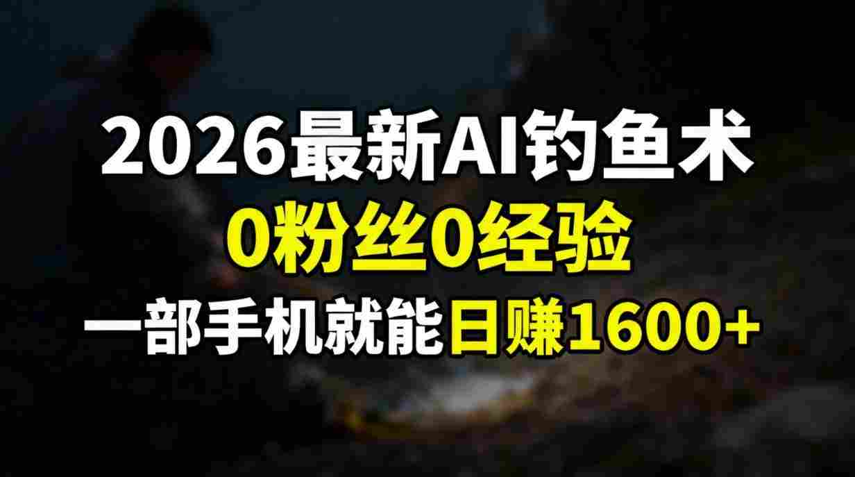 2026最新AI钓鱼术:0粉丝0经验,一部手机就能开启赚钱模式,号称日入1600+