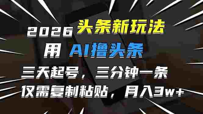 2026最新头条玩法,用AI撸头条,3天必起号,3分钟1条,只需要复制粘贴,号称月入3W+