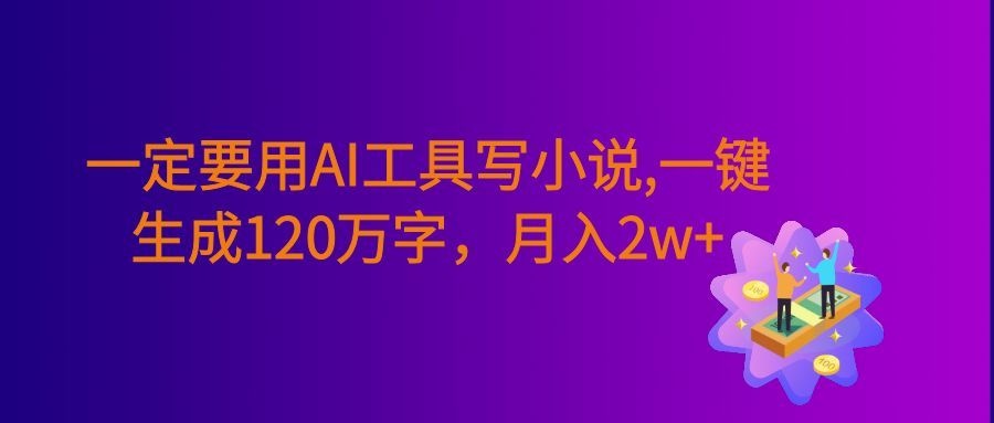 一定要用AI工具写小说,一键生成120万字,躺着也能赚,号称月入2w+
