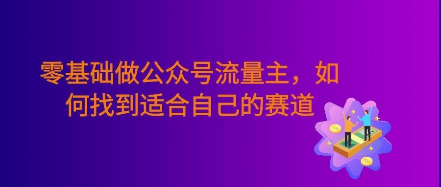 零基础做公众号流量主,如何找到适合自己的赛道