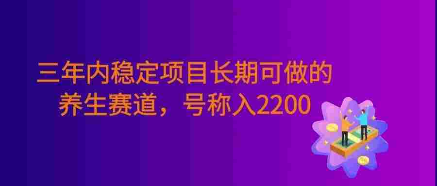三年内稳定项目长期可做的养生赛道,号称单条视频收入2200