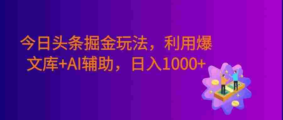 今日头条掘金暴利玩法,利用爆文库+AI辅助,轻松矩阵、当天起号,简单粗暴,号称日入1000+