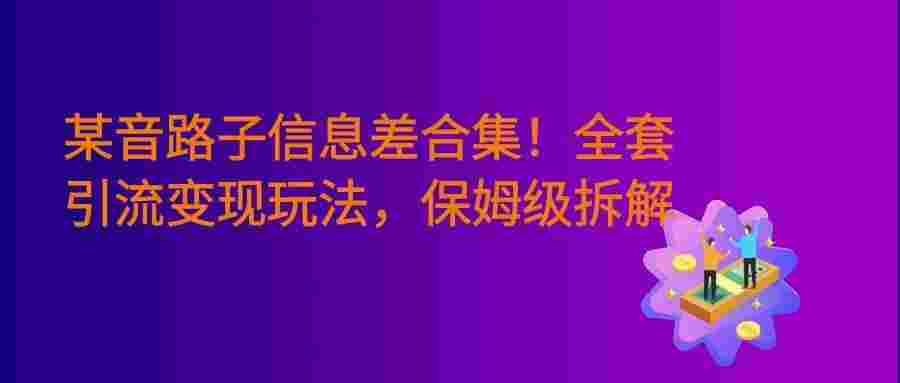 某音野路子信息差合集!全套引流变现玩法,保姆级拆解
