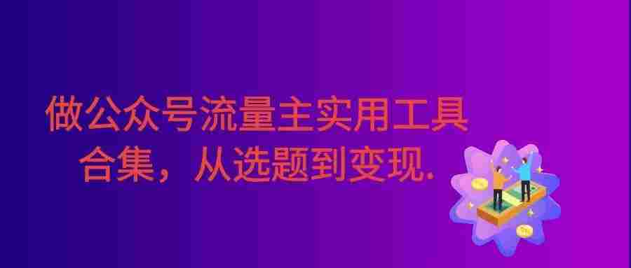 新手必学！做公众号流量主实用工具合集，从选题到变现，一篇搞定
