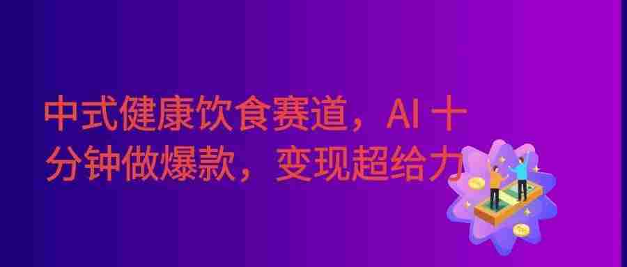 普通人可入局！中式健康饮食定制赛道，AI 十分钟做爆款，变现超给力
