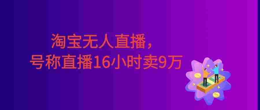 淘宝无人直播，不违规不封号，直播16小时卖9万，全年旺季！可批量矩阵