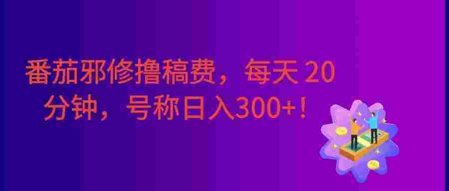 番茄邪修撸稿费，每天 20 分钟！0 门槛躺赚，日入300+！