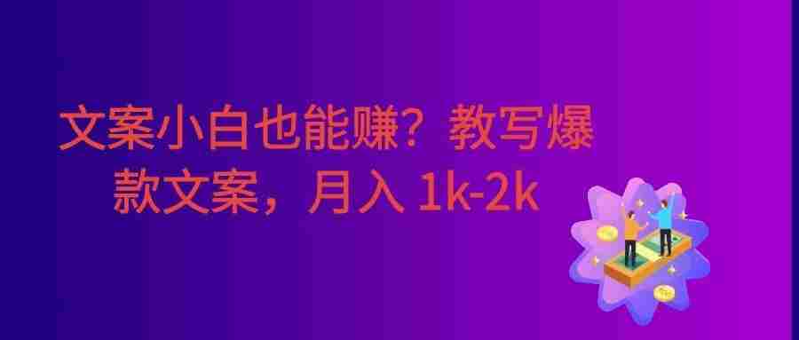 文案小白也能赚?写爆款文案,号称月入 1k-2k