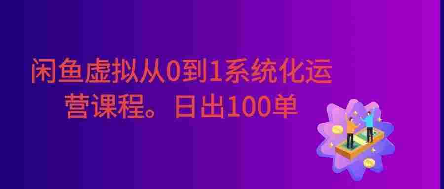 闲鱼虚拟从0到1系统化运营课程:标准化打法拆解 + 高效出单全链路教学,新手也能日出100单