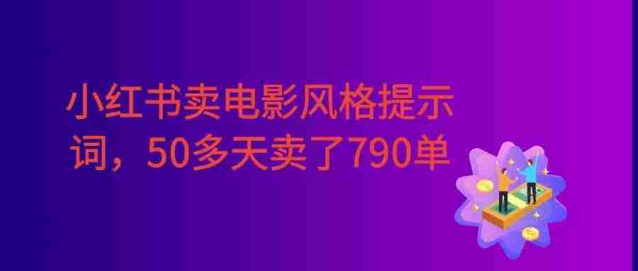 小红书卖电影风格提示词,客单价29,50多天卖了790单,小白直接抄作业!