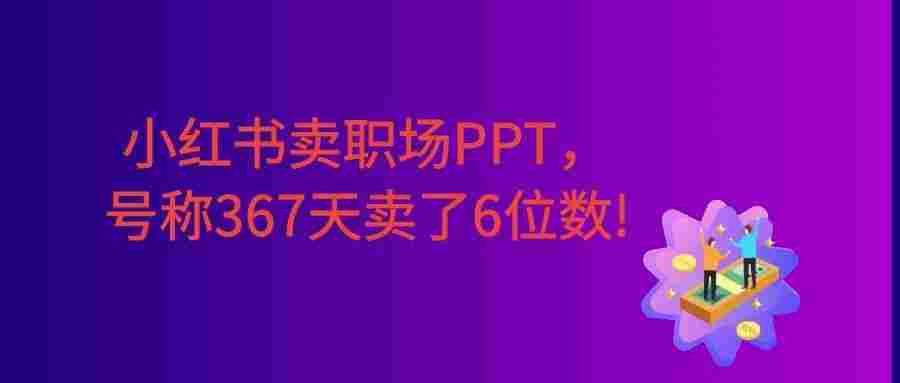 小红书卖职场PPT,367天卖了6位数,从0-1全流程讲解