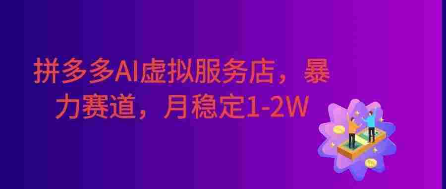 拼多多AI虚拟服务店,暴力赛道,手机小白可做,月稳定1-2W