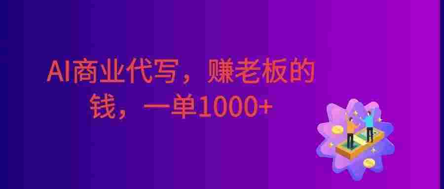 AI商业代写,赚老板的钱,附免费接单渠道,一单1000+