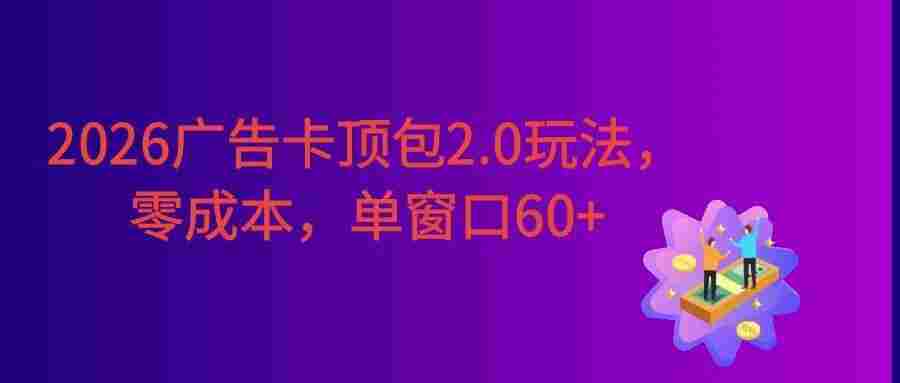 2026广告卡顶包2.0玩法，简单好操作，直接省略复杂人工步骤，单窗口60+零成本。