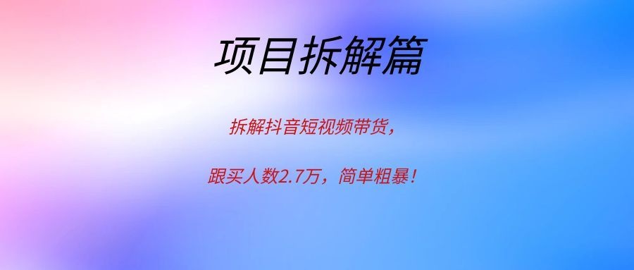 拆解抖音短视频带货,跟买人数2.7万,简单粗暴!