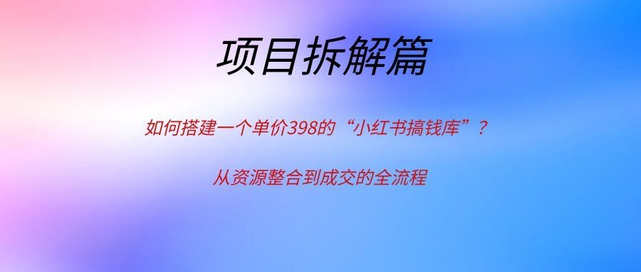 如何搭建一个单价398的“小红书搞钱库”？从资源整合到成交的全流程