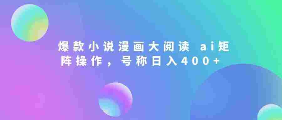 爆款小说漫画大阅读,ai矩阵操作,当天可见收益,号称日入400+