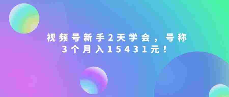 视频号新手2天学会,当天见收益,号称3个月入15431元!