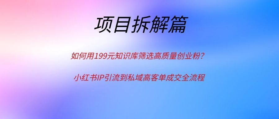如何用199元知识库筛选高质量创业粉？小红书IP引流到私域高客单成交全流程