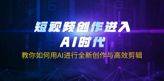 短视频创作进入AI时代,教你如何用AI进行全新创作与高效剪辑