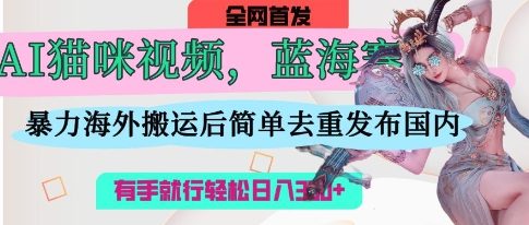AI猫咪视频蓝海赛道，操作简单，直接海外搬，简单去重，操作简单，有手就行日入3张