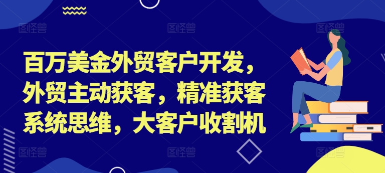 百万美金外贸客户开发,外贸主动获客,精准获客系统思维,大客户收割机