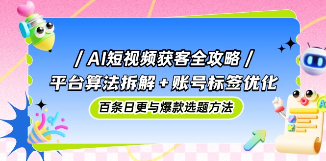 AI短视频获客全攻略:平台算法拆解+账号标签优化,百条日更与爆款选题方法