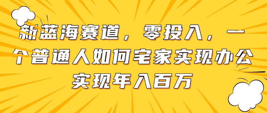 新蓝海赛道,零投入,一个普通人如何宅家办公实现年入百万