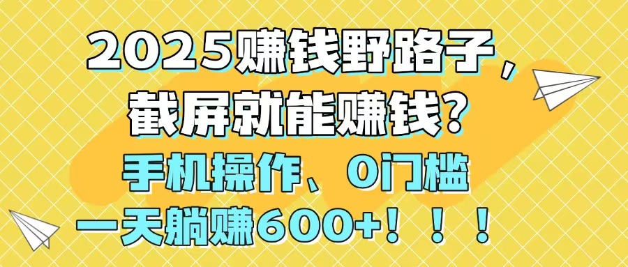 2025赚钱野路子,截屏就能赚钱?手机操作0门槛,一天躺赚600+!!!