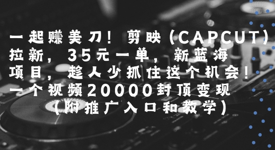 一起挣美刀!剪映(CAPCUT)拉新,35米一单,新蓝海项目,一个视频2w封顶变现(附推广入口和教学)