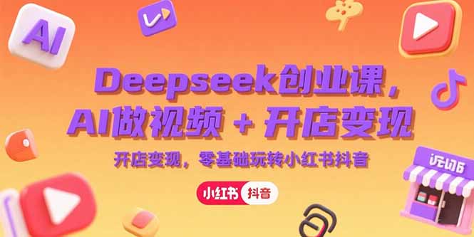 Deepseek创业课,AI做视频+开店变现,零基础玩转小红书抖音