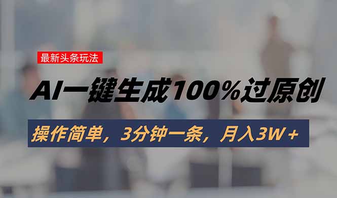 头条最新玩法，AI一键生成100%过原创，操作简单，3分钟一条，月入3W＋