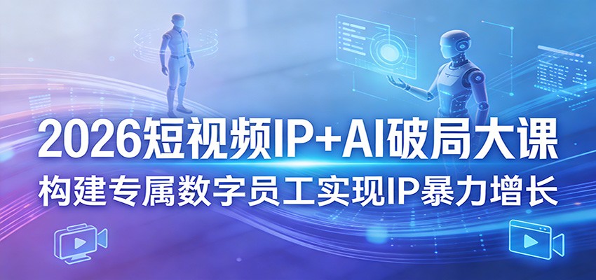 2026短视频IP+AI破局大课,构建专属数字员工实现IP暴力增长