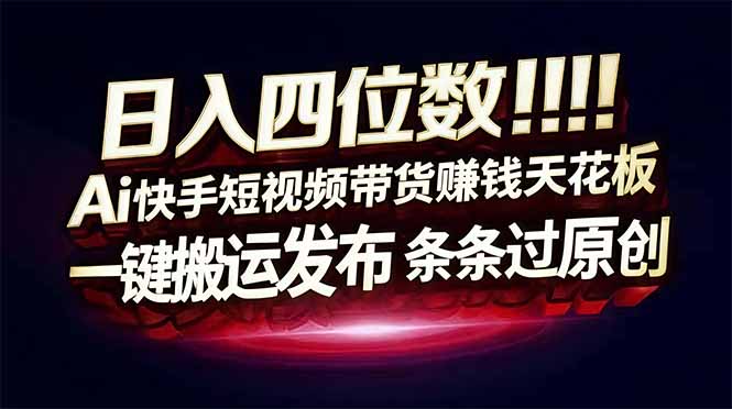 日入四位数！Ai快手短视频带货赚钱天花板，长期稳定，一键搬运发布，条条过原创