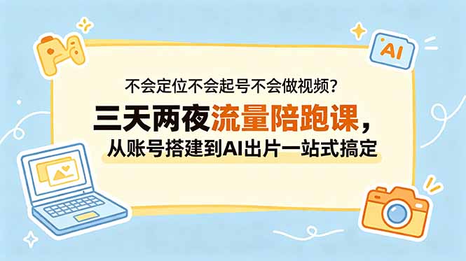 不会定位不会起号不会做视频?三天两夜流量陪跑课,从账号搭建到AI出片一站式搞定