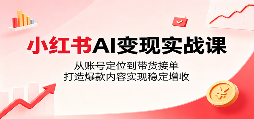 小红书AI变现实战课：从账号定位到带货接单，打造爆款内容实现稳定增收