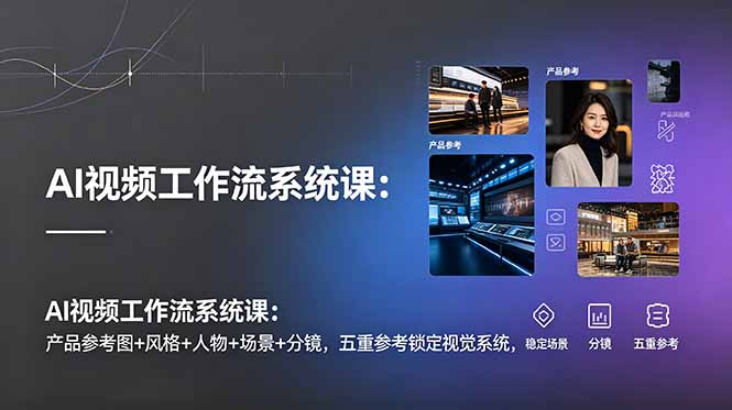 AI视频工作流系统课:产品参考图+风格+人物+场景+分镜,五重参考锁定视觉系统,稳定产出高质量视频