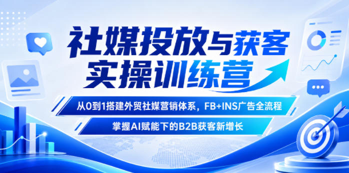 社媒投放与获客实操训练营,从0到1搭建外贸社媒营销体系,FB+INS广告全流程,掌握AI赋能下的B2B获客新增长