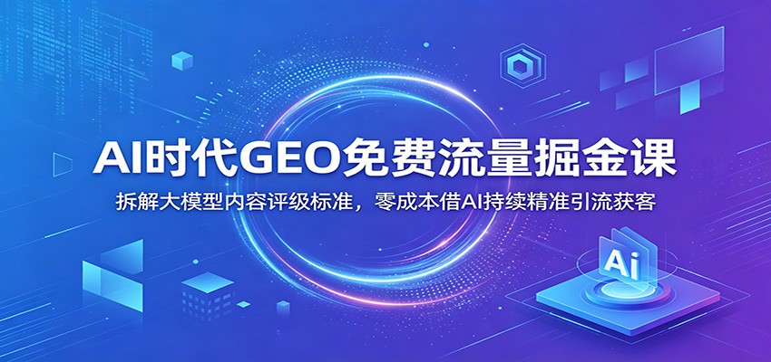 AI时代GEO免费流量掘金课：拆解大模型内容评级标准，零成本借AI持续精准引流获客