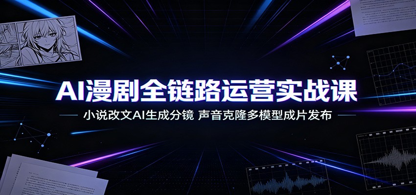 AI漫剧全链路运营实战课：小说改文AI生成分镜，声音克隆多模型成片发布
