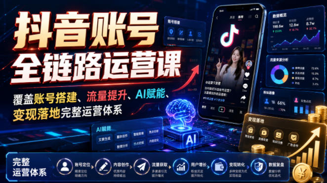 抖音账号全链路运营课,覆盖账号搭建、流量提升、AI赋能、变现落地完整运营体系
