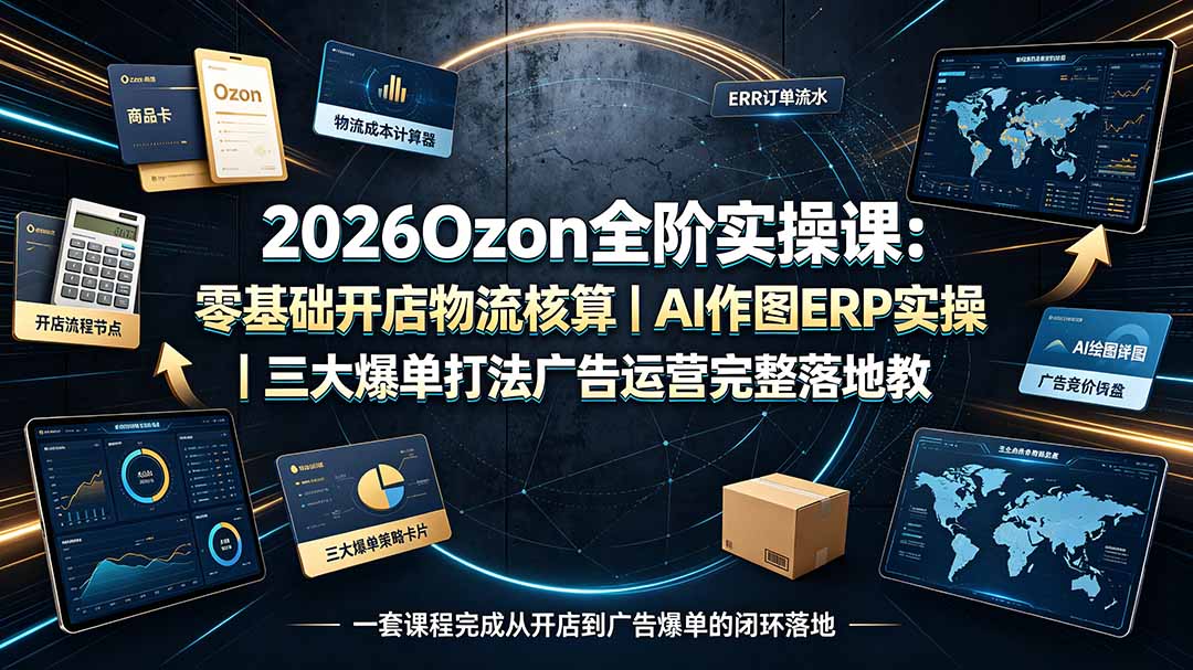 2026Ozon全阶实操课:零基础开店物流核算|AI作图ERP实操|三大爆单打法广告运营完整落地教程