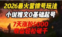 2026最火营销号玩法：小说推文0基础起号，7天涨粉5000，号称收益轻松破千！