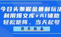 今日头条掘金暴利玩法，利用爆文库+AI辅助，轻松矩阵、当天起号，简单粗暴
