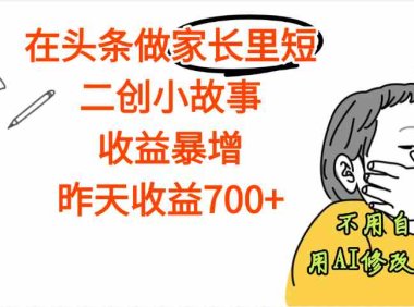 头条做家长里短二创小故事，收益增长明显，昨天收益700+