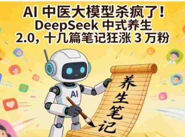 AI 中医大模型杀疯了！DeepSeek 中式养生 2.0，号称十几篇笔记狂涨 3 万粉