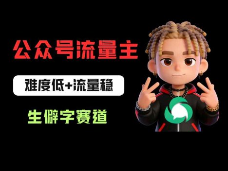 公众号流量主之生僻字赛道：流量稳+难度低，每天10分钟，新手0门槛